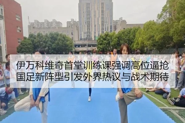 伊万科维奇首堂训练课强调高位逼抢 国足新阵型引发外界热议与战术期待 - FIFAWorldcup