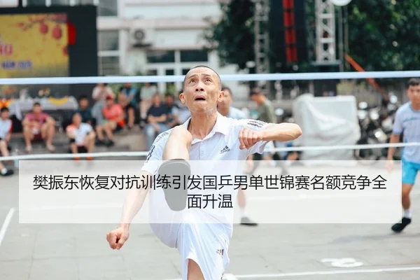樊振东恢复对抗训练引发国乒男单世锦赛名额竞争全面升温 - FIFAWorldcup