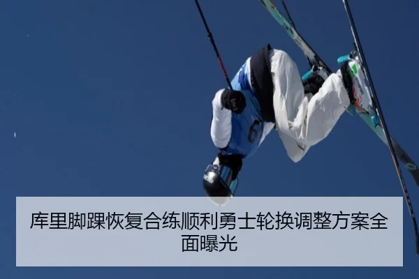 库里脚踝恢复合练顺利勇士轮换调整方案全面曝光（FIFAWorldcup）