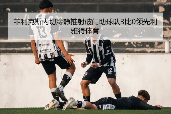 菲利克斯内切冷静推射破门助球队3比0领先利雅得体育 - FIFAWorldcup