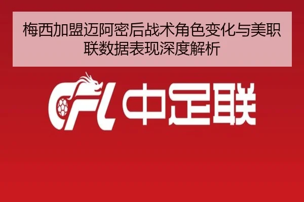 梅西加盟迈阿密后战术角色变化与美职联数据表现深度解析 - FIFAWorldcup
