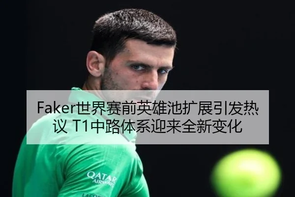 Faker世界赛前英雄池扩展引发热议 T1中路体系迎来全新变化 - FIFAWorldcup