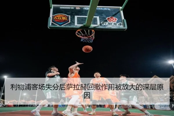 利物浦客场失分后萨拉赫回撤作用被放大的深层原因 - FIFAWorldcup