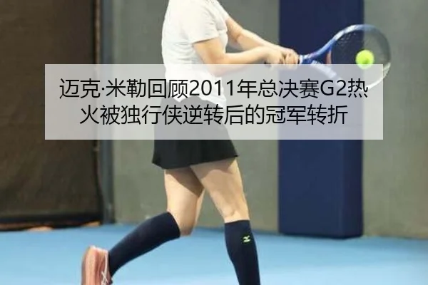 迈克·米勒回顾2011年总决赛G2热火被独行侠逆转后的冠军转折 - FIFAWorldcup