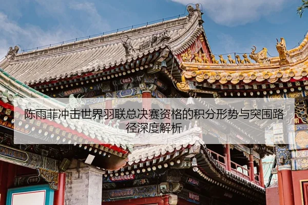 陈雨菲冲击世界羽联总决赛资格的积分形势与突围路径深度解析 - FIFAWorldcup